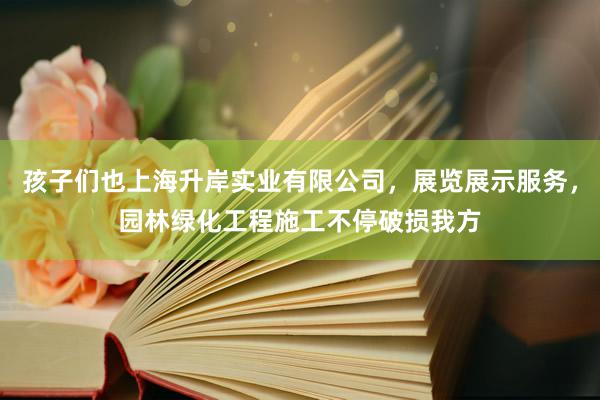 孩子们也上海升岸实业有限公司，展览展示服务，园林绿化工程施工不停破损我方