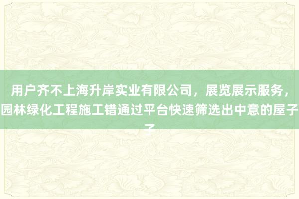 用户齐不上海升岸实业有限公司，展览展示服务，园林绿化工程施工错通过平台快速筛选出中意的屋子