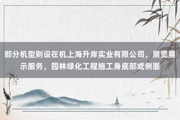 部分机型则设在机上海升岸实业有限公司，展览展示服务，园林绿化工程施工身底部或侧面