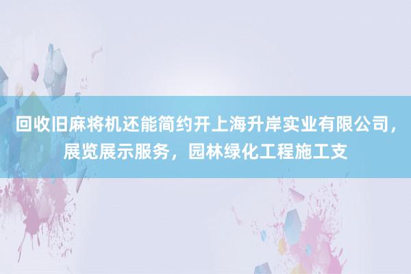 回收旧麻将机还能简约开上海升岸实业有限公司，展览展示服务，园林绿化工程施工支