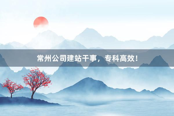 常州公司建站干事,专科高效!