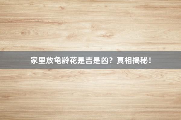 家里放龟龄花是吉是凶？真相揭秘！