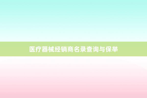 医疗器械经销商名录查询与保举